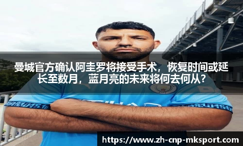 曼城官方确认阿圭罗将接受手术，恢复时间或延长至数月，蓝月亮的未来将何去何从？